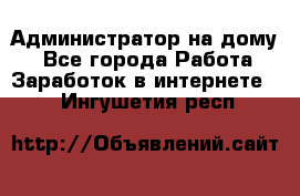 Администратор на дому  - Все города Работа » Заработок в интернете   . Ингушетия респ.